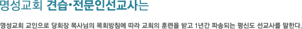 명성교회 견습·전문인선교사는 명성교회 교인으로 당회장 목사님의 목회방침에 따라 교회의 훈련을 받고 1년간 파송되는 평신도 선교사를 말한다.