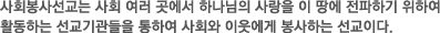 사회봉사선교는 사회 여러 곳에서 하나님의 사랑을 이 땅에 전파하기 위하여 활동하는 선교기관들을 통하여 사회와 이웃에게 봉사하는 선교이다. 사회봉사선교는 사회 여러 곳에서 하나님의 사랑을 이 땅에 전파하기 위하여 활동하는 선교기관들을 통하여 사회와 이웃에게 봉사하는 선교이다.