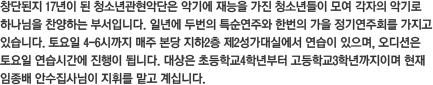 창단된지 17년이 된 청소년관현악단은 악기에 재능을 가진 청소년들이 모여 각자의 악기로 하나님을 찬양하는 부서입니다. 일년에 두번의 특순연주와 한번의 가을 정기연주회를 가지고 있습니다. 토요일 4-6시까지 매주 본당 지하2층 제2성가대실에서 연습이 있으며, 오디션은 토요일 연습시간에 진행이 됩니다. 대상은 초등학교4학년부터 고등학교3학년까지이며 현재 임종배 안수집사님이 지휘를 맡고 계십니다.