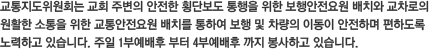 교통지도위원회는 교회 주변의 안전한 횡단보도 통행을 위한 보행안전요원 배치와 교차로의 원활한 소통을 위한 교통안전요원 배치를 통하여 보행 및 차량의 이동이 안전하며 편하도록 노력하고 있습니다. 주일 1부예배후 부터 4부예배후 까지 봉사하고 있습니다. 교통지도위원회는 교회 주변의 안전한 횡단보도 통행을 위한 보행안전요원 배치와 교차로의 원활한 소통을 위한 교통안전요원 배치를 통하여 보행 및 차량의 이동이 안전하며 편하도록 노력하고 있습니다. 주일 1부예배후 부터 4부예배후 까지 봉사하고 있습니다.
