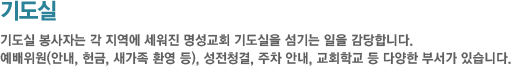 기도실-기도실 봉사자는 각 지역에 세워진 명성교회 기도실을 섬기는 일을 감당합니다. 예배위원(안내, 헌금, 새가족 환영 등), 성전청결, 주차 안내, 교회학교 등 다양한 부서가 있습니다.