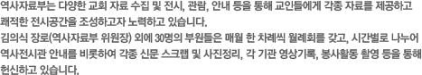 역사자료부는 다양한 교회 자료 수집 및 전시, 관람, 안내 등을 통해 교인들에게 각종 자료를 제공하고 쾌적한 전시공간을 조성하고자 노력하고 있습니다.김의식 장로(역사자료부 위원장) 외에 30명의 부원들은 매월 한 차례씩 월례회를 갖고, 시간별로 나누어 역사전시관 안내를 비롯하여 각종 신문 스크랩 및 사진정리, 각 기관 영상기록, 봉사활동 촬영 등을 통해 헌신하고 있습니다.