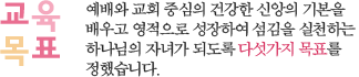 교육목표-예배와 교회 중심의 건강한 신앙의 기본을 배우고 영적으로 성장하여 섬김을 실천하는 하나님의 자녀가 되도록 다섯가지 목표를 정했습니다.