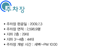 주차장 · 주차장 완공일 : 2009.7.3 · 주차장 면적 : 2,596.9평 · 지하 2층 : 29대 · 지하 3~4층 : 44대 · 주차장 개방 시간 : 새벽~PM 10:00